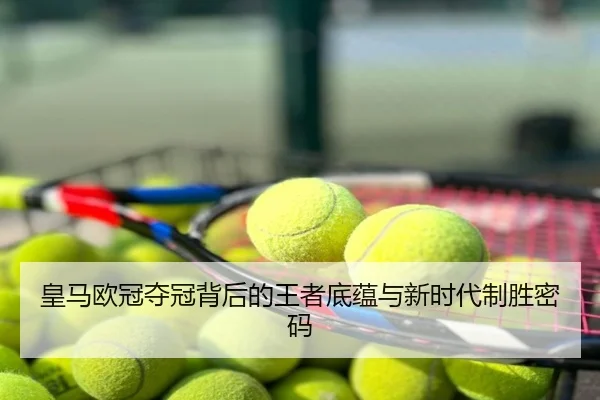 皇马欧冠夺冠背后的王者底蕴与新时代制胜密码