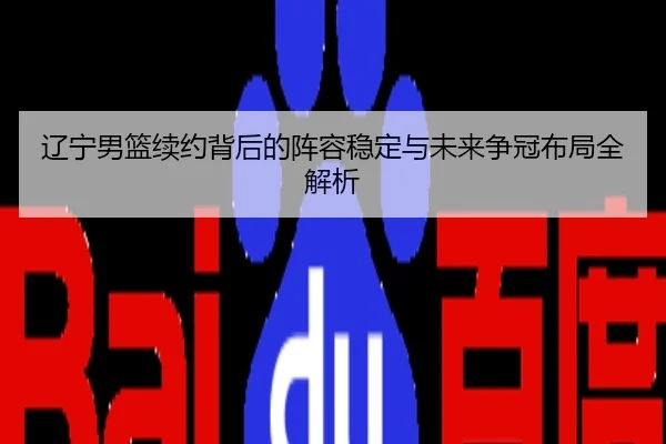 辽宁男篮续约背后的阵容稳定与未来争冠布局全解析