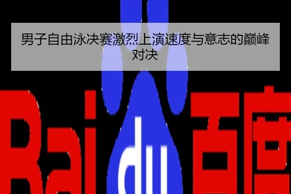 男子自由泳决赛激烈上演速度与意志的巅峰对决