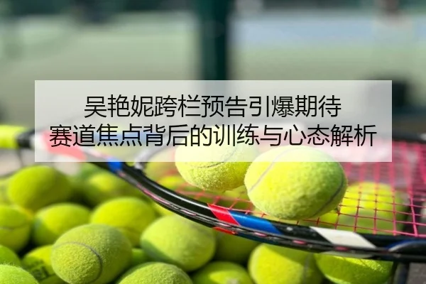 吴艳妮跨栏预告引爆期待 赛道焦点背后的训练与心态解析