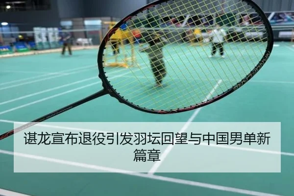 谌龙宣布退役引发羽坛回望与中国男单新篇章