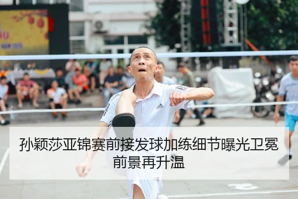 孙颖莎亚锦赛前接发球加练细节曝光卫冕前景再升温