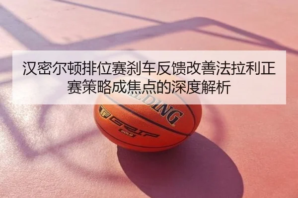汉密尔顿排位赛刹车反馈改善法拉利正赛策略成焦点的深度解析