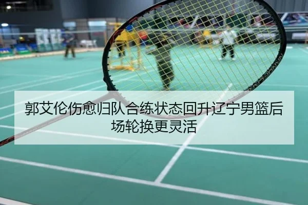 郭艾伦伤愈归队合练状态回升辽宁男篮后场轮换更灵活