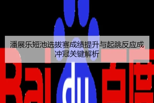潘展乐短池选拔赛成绩提升与起跳反应成冲冠关键解析