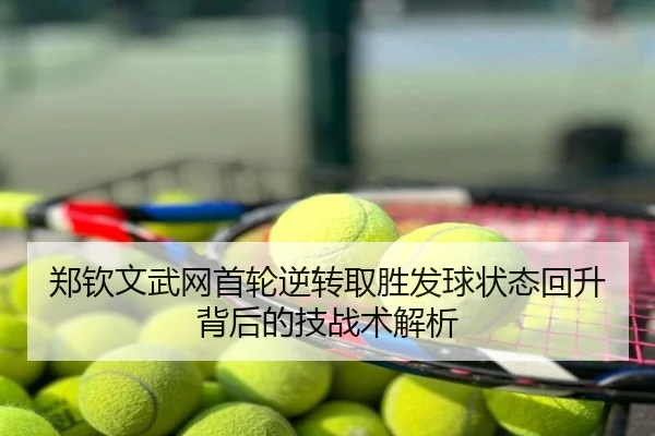 郑钦文武网首轮逆转取胜发球状态回升背后的技战术解析