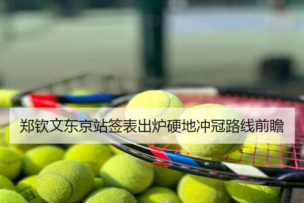 郑钦文东京站签表出炉硬地冲冠路线前瞻