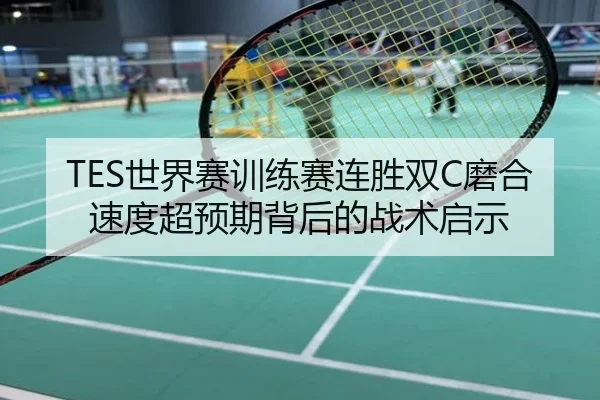 TES世界赛训练赛连胜双C磨合速度超预期背后的战术启示
