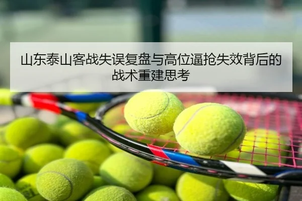 山东泰山客战失误复盘与高位逼抢失效背后的战术重建思考