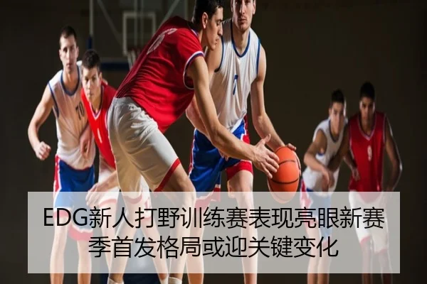 EDG新人打野训练赛表现亮眼新赛季首发格局或迎关键变化