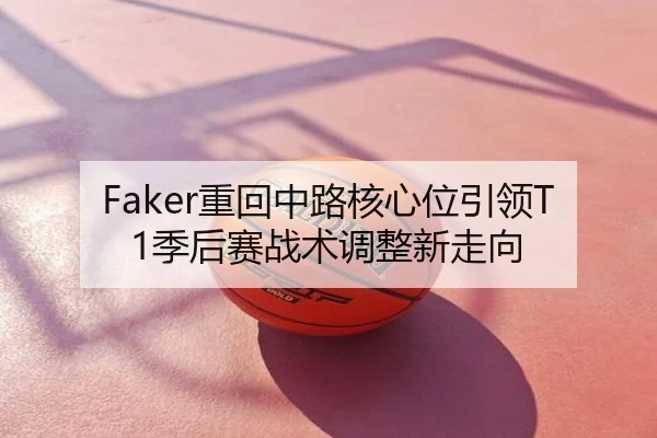 Faker重回中路核心位引领T1季后赛战术调整新走向